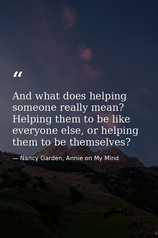 And what does helping someone really mean? Helping them to be like everyone else, or helping them to be themselves? — Nancy Garden, Annie on My Mind