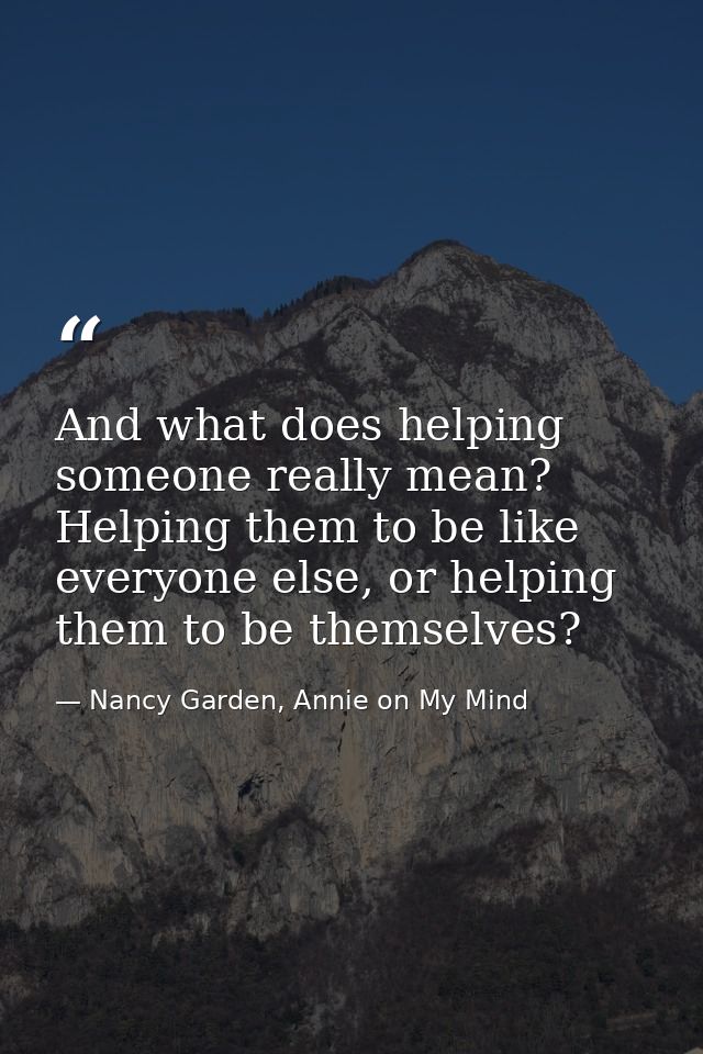 And what does helping someone really mean? Helping them to be like everyone else, or helping them to be themselves? — Nancy Garden, Annie on My Mind