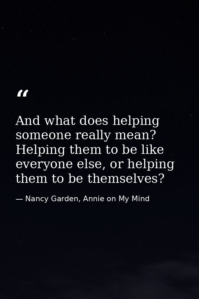 And what does helping someone really mean? Helping them to be like everyone else, or helping them to be themselves? — Nancy Garden, Annie on My Mind