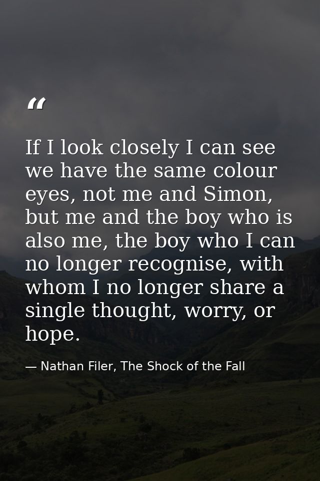 If I look closely I can see we have the same colour eyes, not me and Simon, but me and the boy who is also me, the boy w — Nathan Filer, The Shock of the Fall