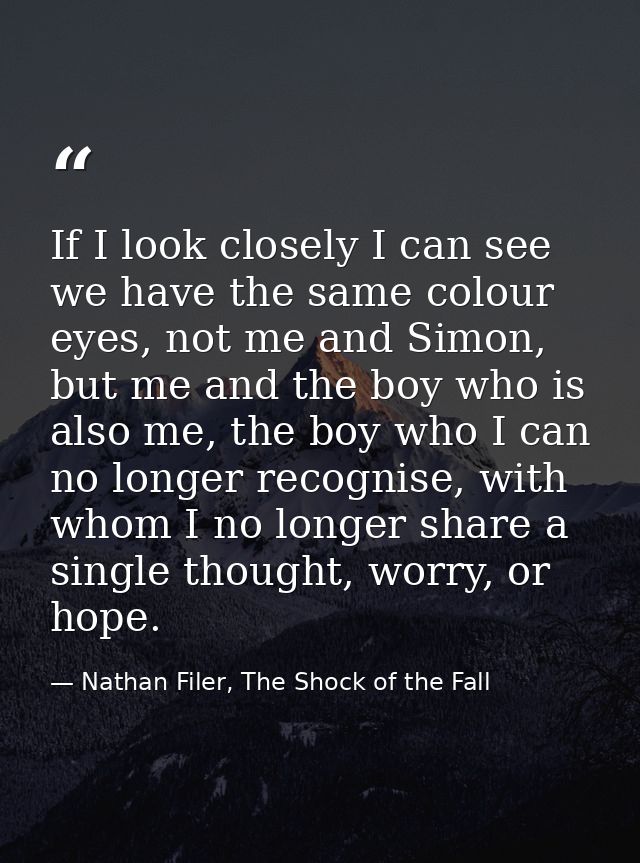 If I look closely I can see we have the same colour eyes, not me and Simon, but me and the boy who is also me, the boy w — Nathan Filer, The Shock of the Fall