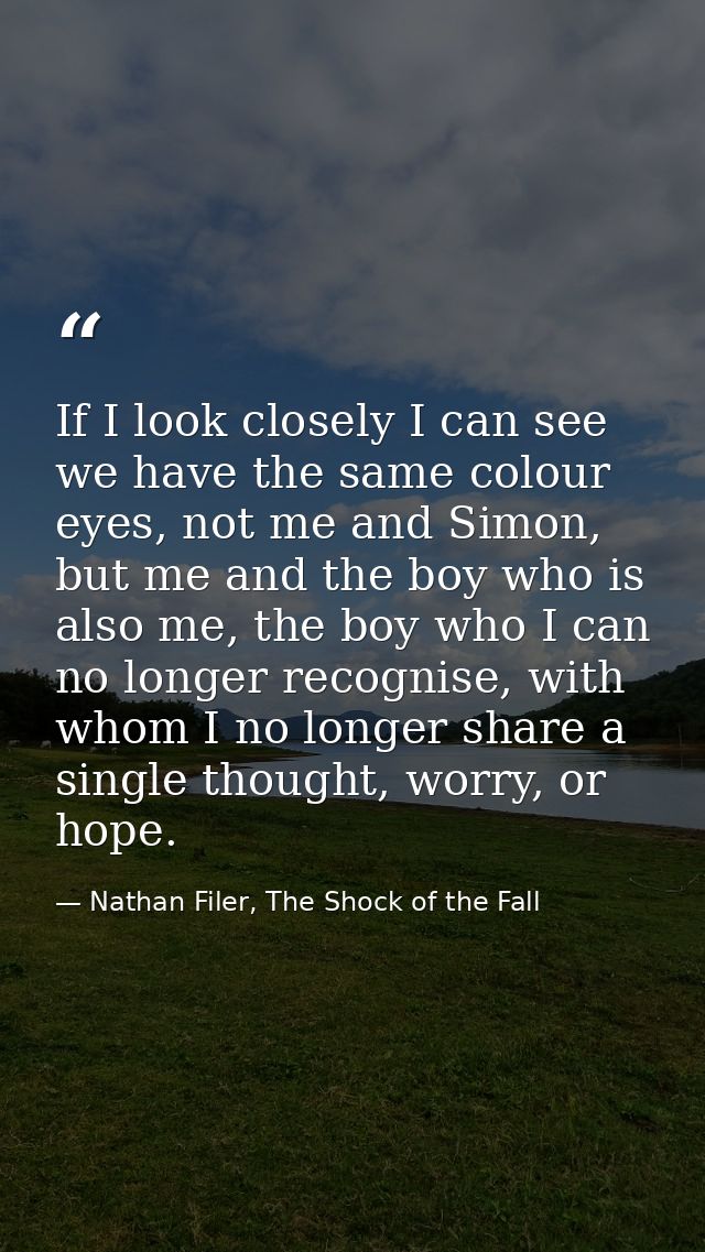 If I look closely I can see we have the same colour eyes, not me and Simon, but me and the boy who is also me, the boy w — Nathan Filer, The Shock of the Fall