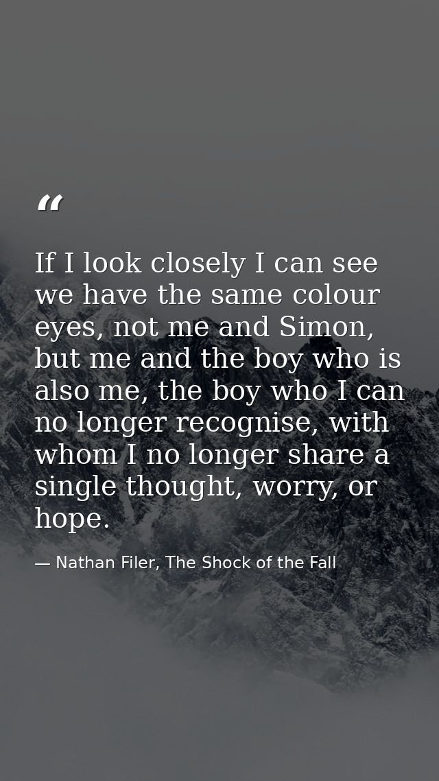 If I look closely I can see we have the same colour eyes, not me and Simon, but me and the boy who is also me, the boy w — Nathan Filer, The Shock of the Fall