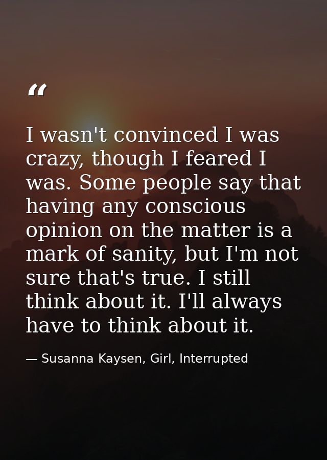 I wasn't convinced I was crazy, though I feared I was. Some people say that having any conscious opinion on the matter i — Susanna Kaysen, Girl, Interrupted