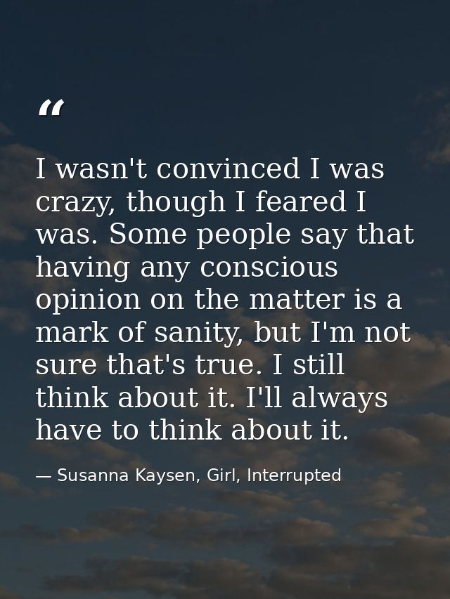I wasn't convinced I was crazy, though I feared I was. Some people say that having any conscious opinion on the matter i — Susanna Kaysen, Girl, Interrupted