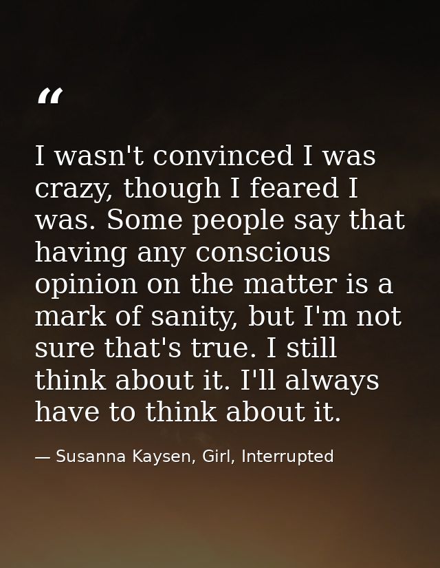I wasn't convinced I was crazy, though I feared I was. Some people say that having any conscious opinion on the matter i — Susanna Kaysen, Girl, Interrupted