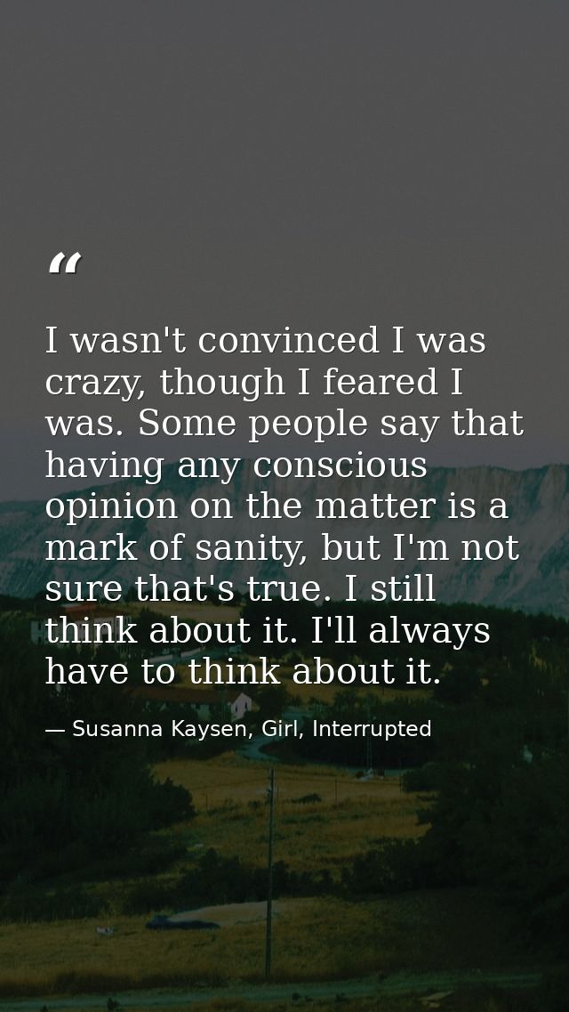 I wasn't convinced I was crazy, though I feared I was. Some people say that having any conscious opinion on the matter i — Susanna Kaysen, Girl, Interrupted