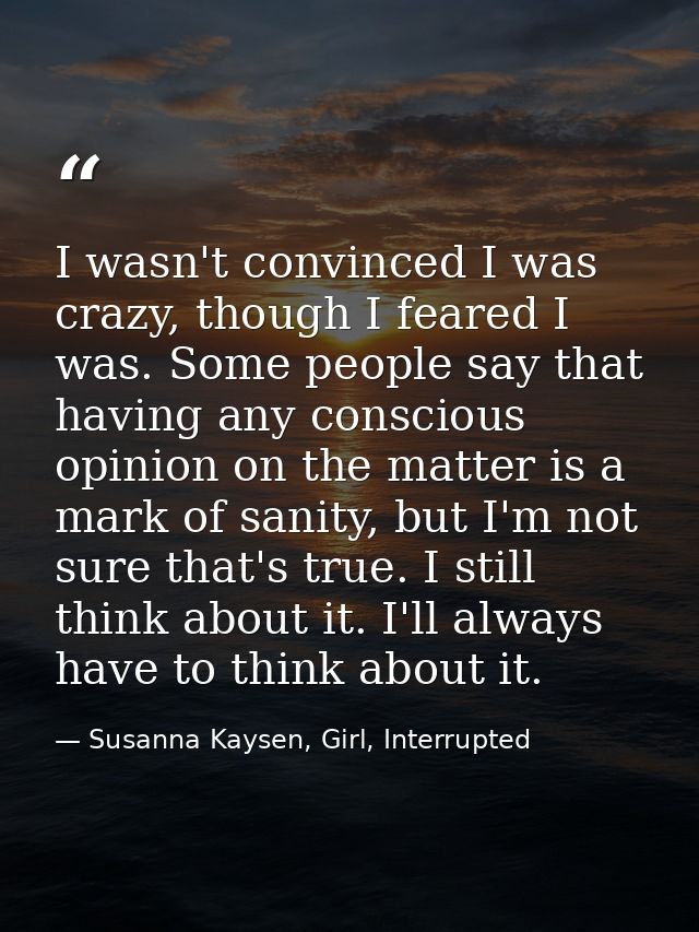 I wasn't convinced I was crazy, though I feared I was. Some people say that having any conscious opinion on the matter i — Susanna Kaysen, Girl, Interrupted