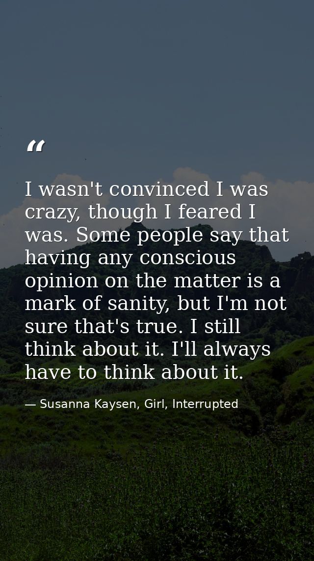 I wasn't convinced I was crazy, though I feared I was. Some people say that having any conscious opinion on the matter i — Susanna Kaysen, Girl, Interrupted