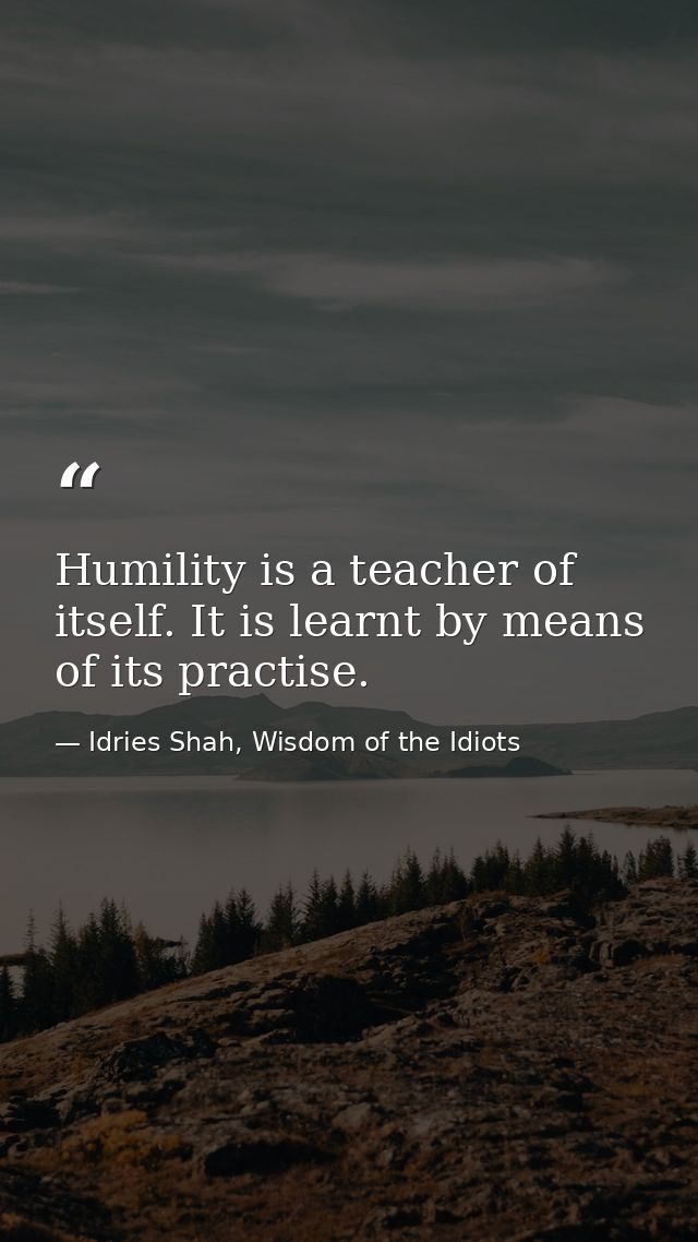 Humility is a teacher of itself. It is learnt by means of its practise. — Idries Shah, Wisdom of the Idiots