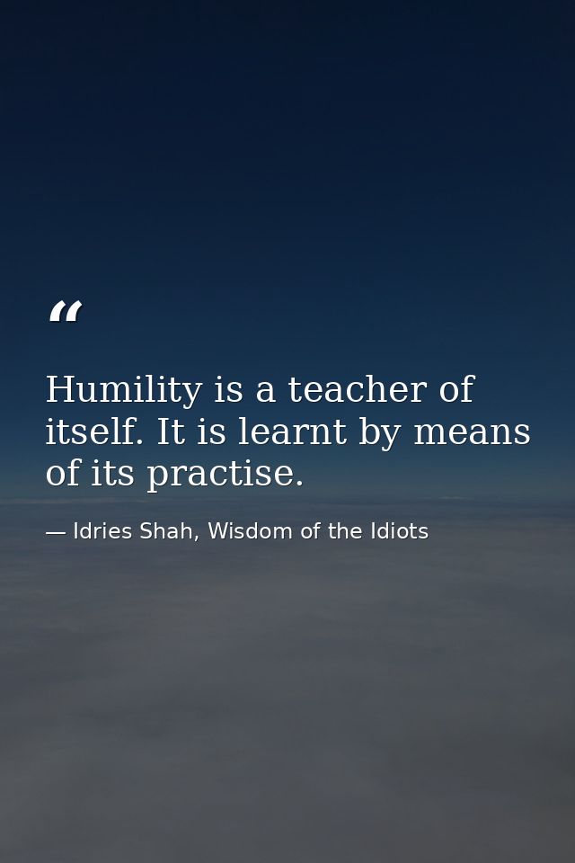 Humility is a teacher of itself. It is learnt by means of its practise. — Idries Shah, Wisdom of the Idiots