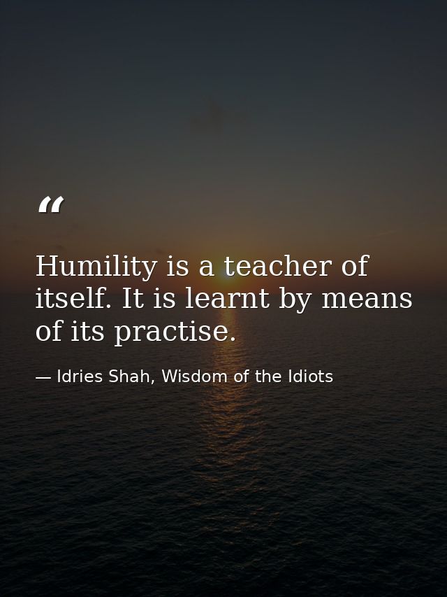 Humility is a teacher of itself. It is learnt by means of its practise. — Idries Shah, Wisdom of the Idiots