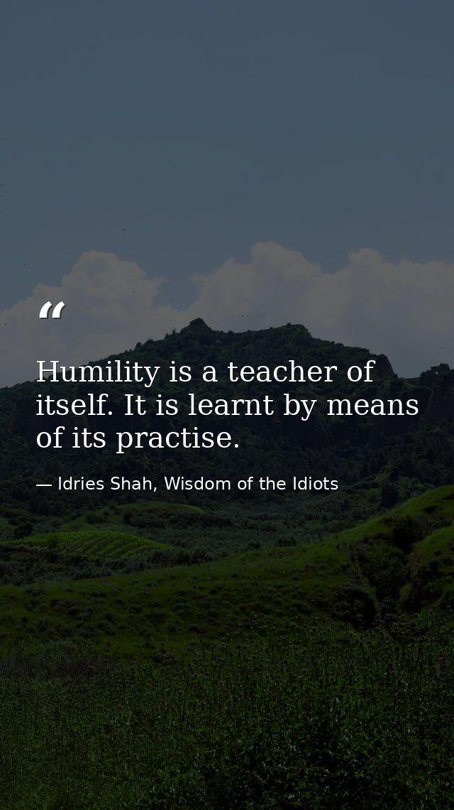 Humility is a teacher of itself. It is learnt by means of its practise. — Idries Shah, Wisdom of the Idiots