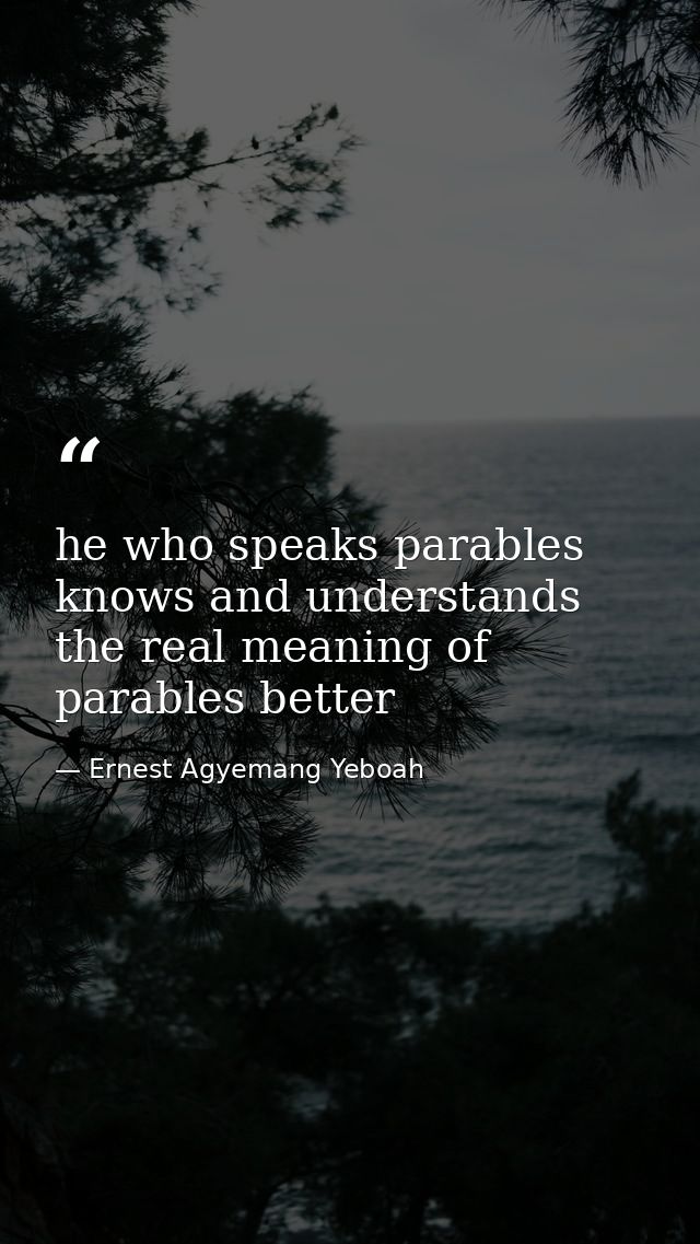 he who speaks parables knows and understands the real meaning of parables better — Ernest Agyemang Yeboah