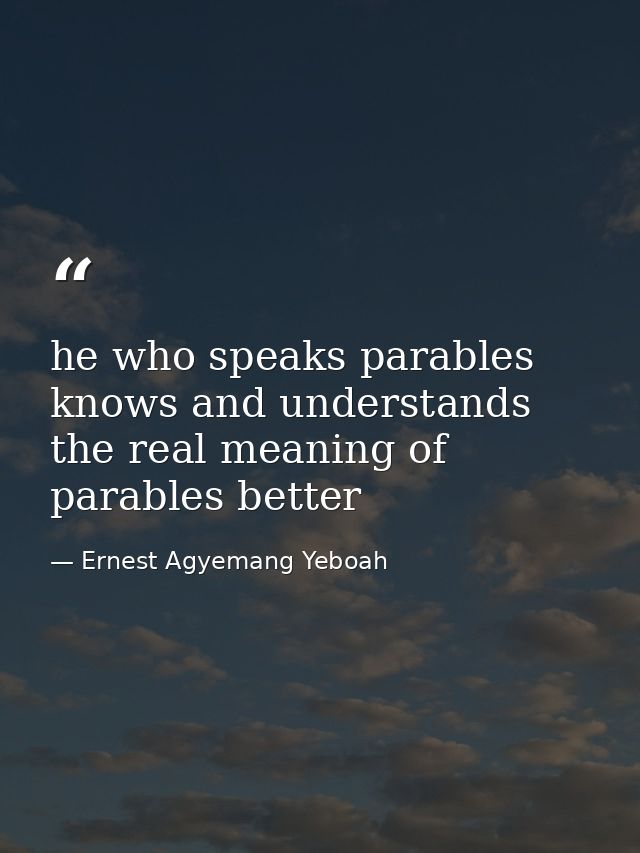 he who speaks parables knows and understands the real meaning of parables better — Ernest Agyemang Yeboah