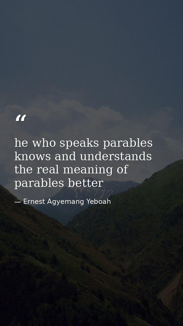 he who speaks parables knows and understands the real meaning of parables better — Ernest Agyemang Yeboah