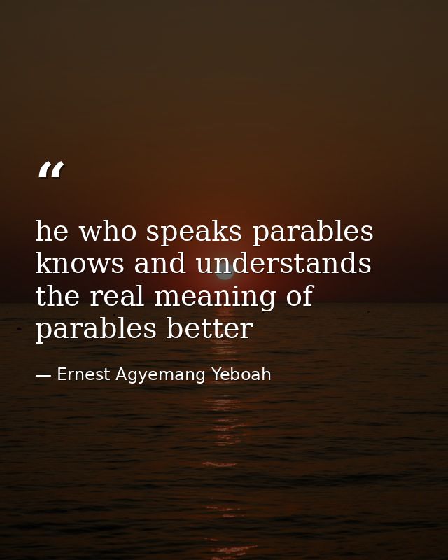 he who speaks parables knows and understands the real meaning of parables better — Ernest Agyemang Yeboah
