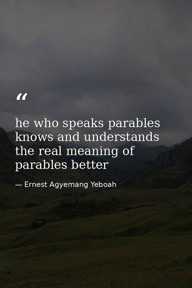he who speaks parables knows and understands the real meaning of parables better — Ernest Agyemang Yeboah