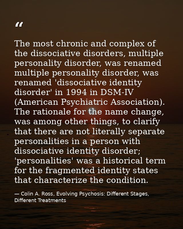 The most chronic and complex of the dissociative disorders, multiple personality disorder, was renamed multiple personal — Colin A. Ross, Evolving Psychosis: Different Stages, Different Treatments