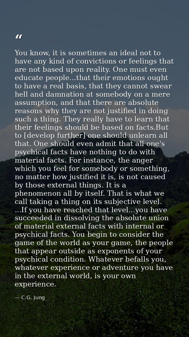 You know, it is sometimes an ideal not to have any kind of convictions or feelings that are not based upon reality. One  — C.G. Jung