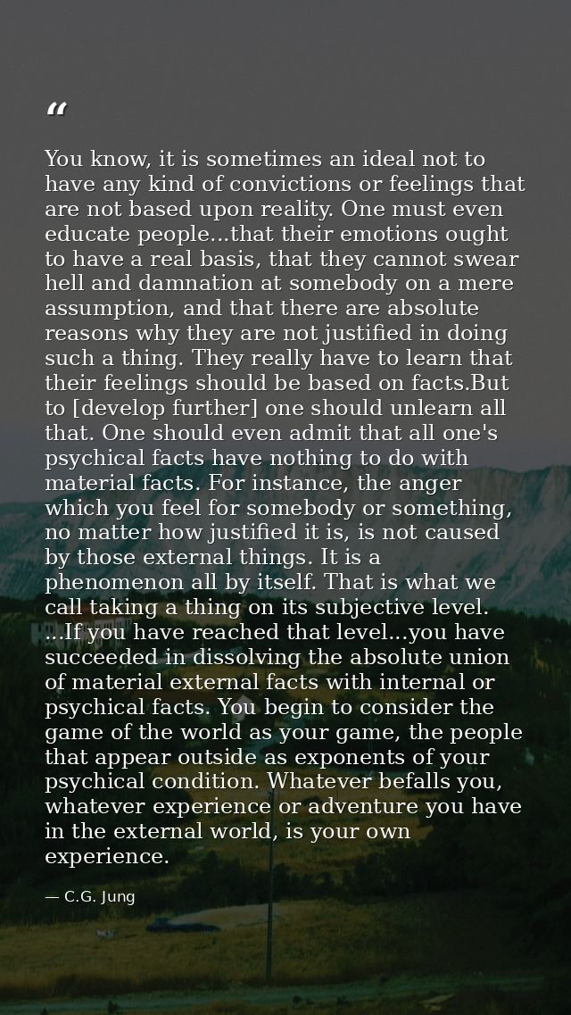 You know, it is sometimes an ideal not to have any kind of convictions or feelings that are not based upon reality. One  — C.G. Jung