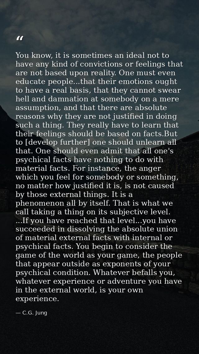 You know, it is sometimes an ideal not to have any kind of convictions or feelings that are not based upon reality. One  — C.G. Jung