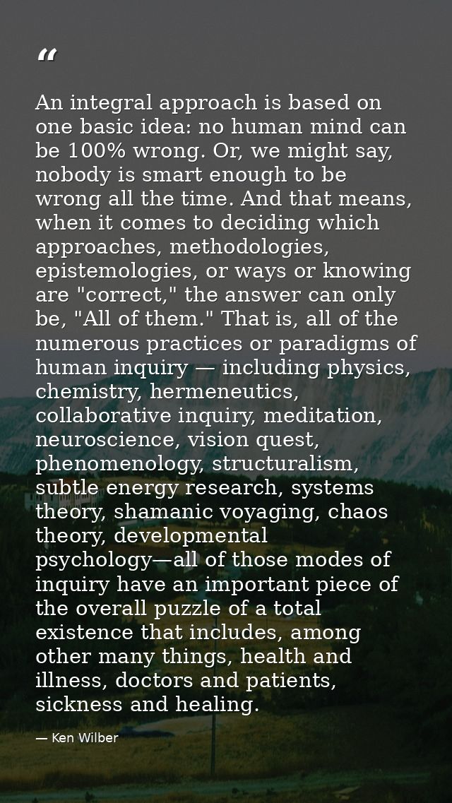 An integral approach is based on one basic idea: no human mind can be 100% wrong. Or, we might say, nobody is smart enou — Ken Wilber
