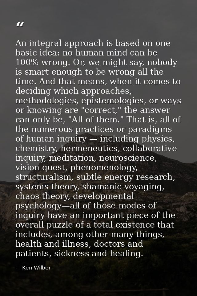 An integral approach is based on one basic idea: no human mind can be 100% wrong. Or, we might say, nobody is smart enou — Ken Wilber