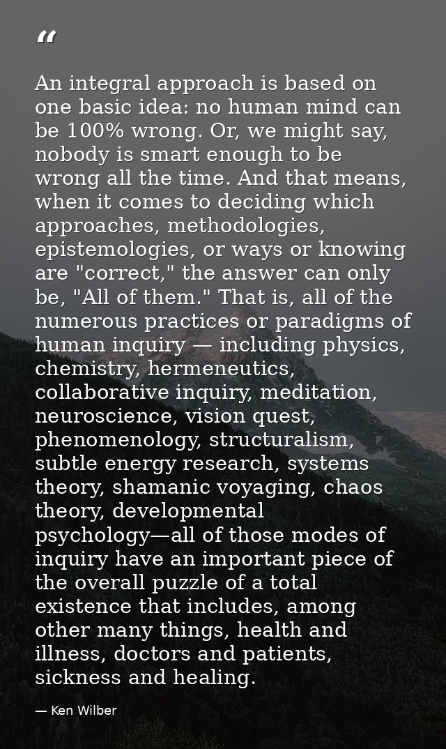 An integral approach is based on one basic idea: no human mind can be 100% wrong. Or, we might say, nobody is smart enou — Ken Wilber