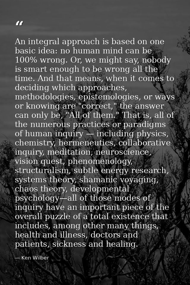 An integral approach is based on one basic idea: no human mind can be 100% wrong. Or, we might say, nobody is smart enou — Ken Wilber