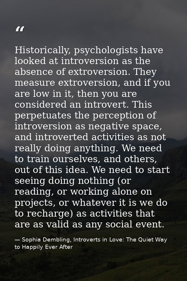 Historically, psychologists have looked at introversion as the absence of extroversion. They measure extroversion, and i — Sophia Dembling, Introverts in Love: The Quiet Way to Happily Ever After