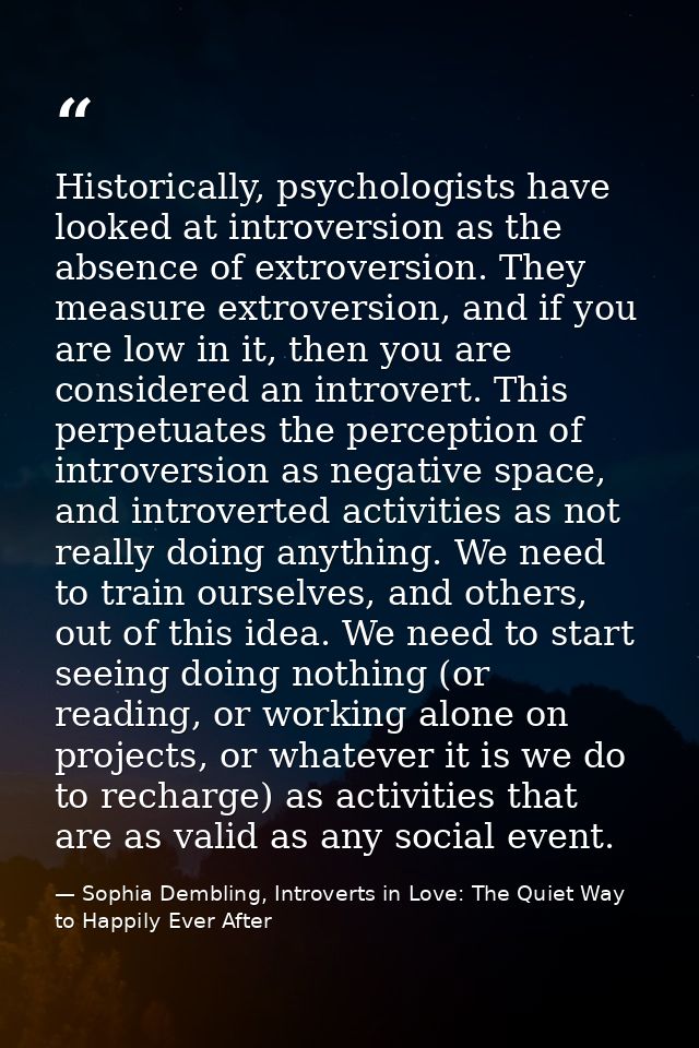 Historically, psychologists have looked at introversion as the absence of extroversion. They measure extroversion, and i — Sophia Dembling, Introverts in Love: The Quiet Way to Happily Ever After