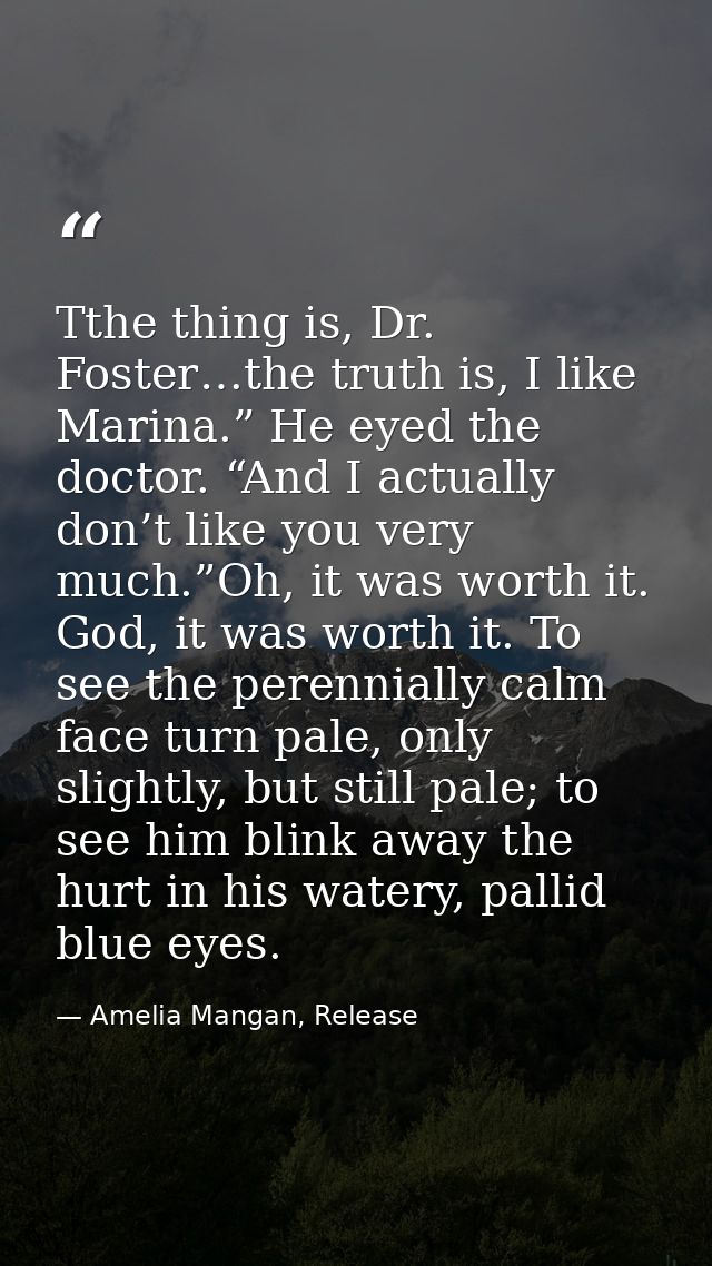 Tthe thing is, Dr. Foster…the truth is, I like Marina.” He eyed the doctor. “And I actually don’t like you very much.”Oh — Amelia Mangan, Release
