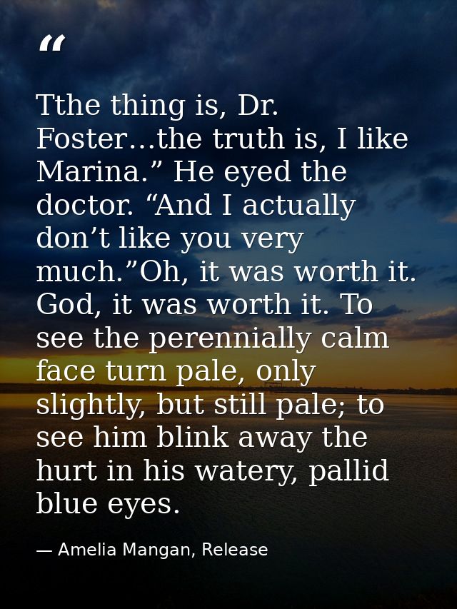 Tthe thing is, Dr. Foster…the truth is, I like Marina.” He eyed the doctor. “And I actually don’t like you very much.”Oh — Amelia Mangan, Release