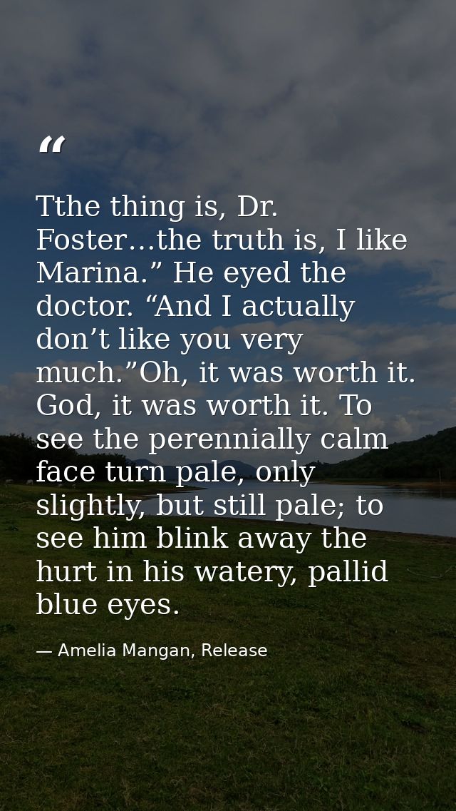 Tthe thing is, Dr. Foster…the truth is, I like Marina.” He eyed the doctor. “And I actually don’t like you very much.”Oh — Amelia Mangan, Release