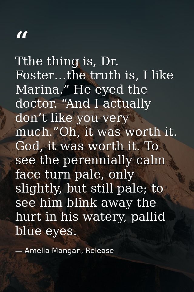 Tthe thing is, Dr. Foster…the truth is, I like Marina.” He eyed the doctor. “And I actually don’t like you very much.”Oh — Amelia Mangan, Release