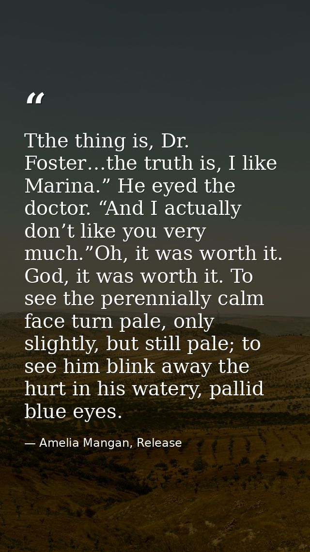 Tthe thing is, Dr. Foster…the truth is, I like Marina.” He eyed the doctor. “And I actually don’t like you very much.”Oh — Amelia Mangan, Release