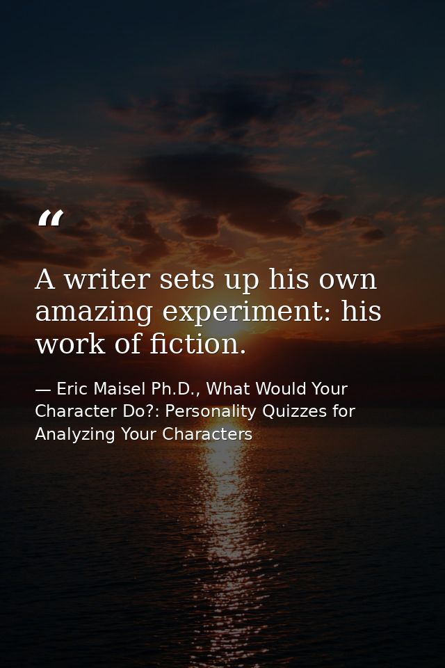 A writer sets up his own amazing experiment: his work of fiction. — Eric Maisel Ph.D., What Would Your Character Do?: Personality Quizzes for Analyzing Your Characters