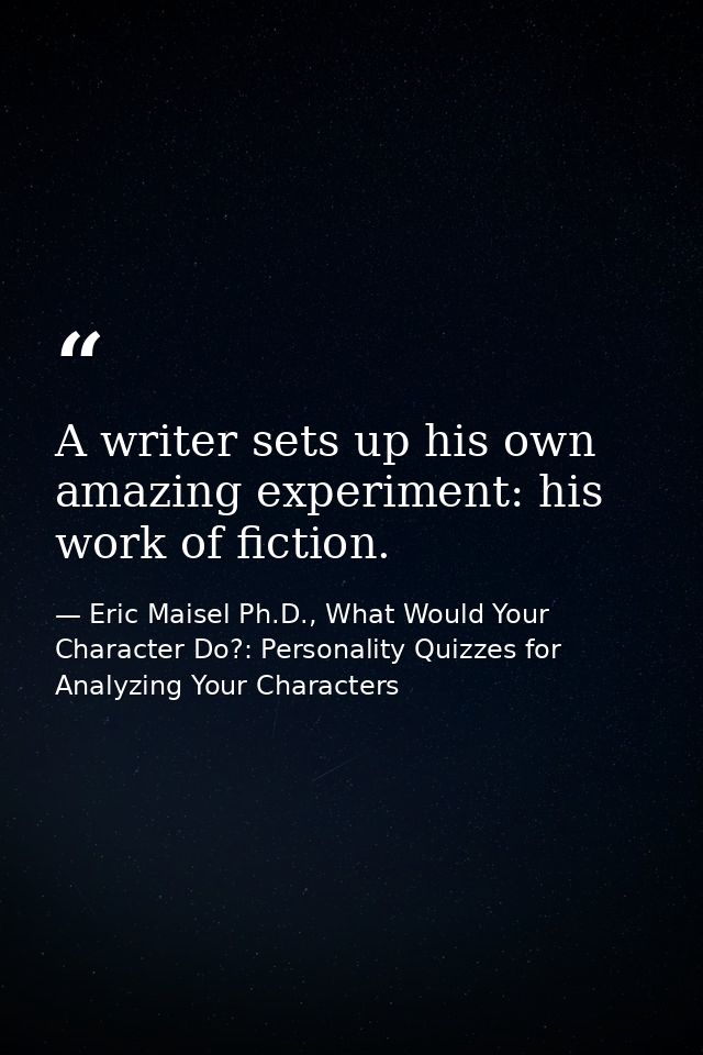 A writer sets up his own amazing experiment: his work of fiction. — Eric Maisel Ph.D., What Would Your Character Do?: Personality Quizzes for Analyzing Your Characters