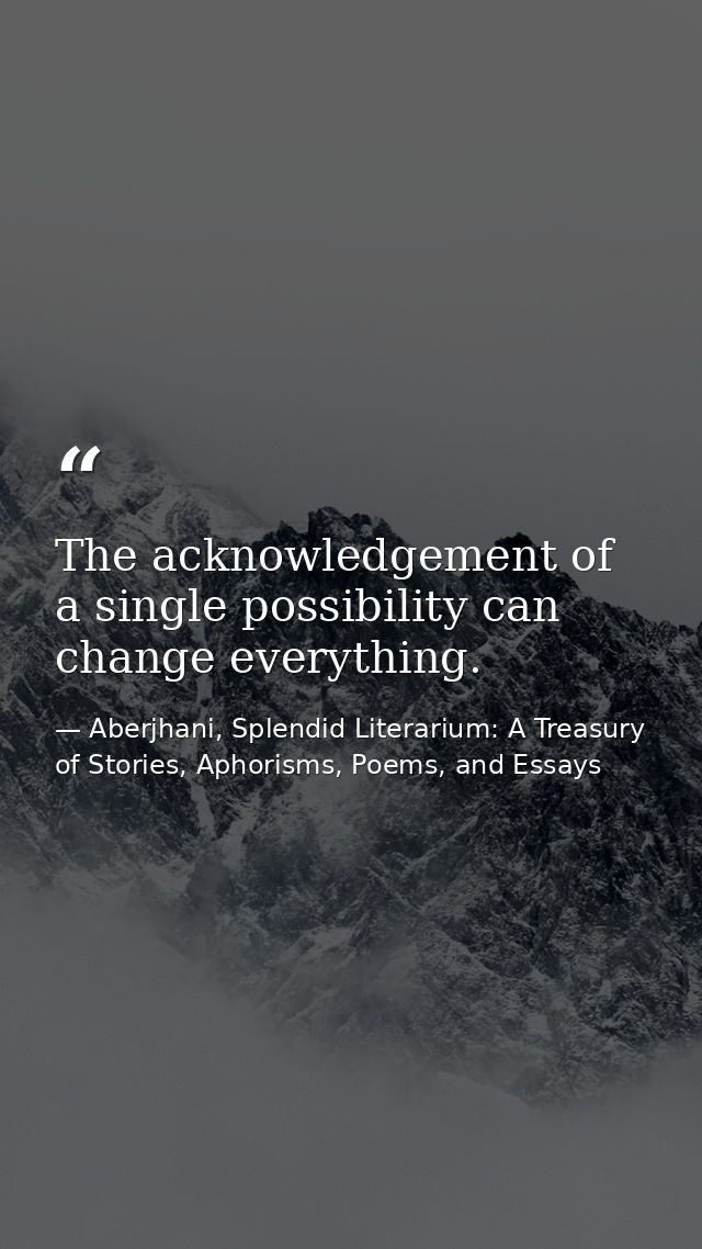 The acknowledgement of a single possibility can change everything. — Aberjhani, Splendid Literarium: A Treasury of Stories, Aphorisms, Poems, and Essays