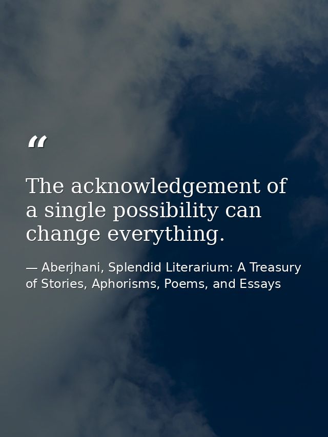 The acknowledgement of a single possibility can change everything. — Aberjhani, Splendid Literarium: A Treasury of Stories, Aphorisms, Poems, and Essays