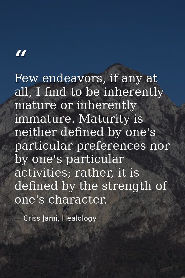 Few endeavors, if any at all, I find to be inherently mature or inherently immature. Maturity is neither defined by one' — Criss Jami, Healology