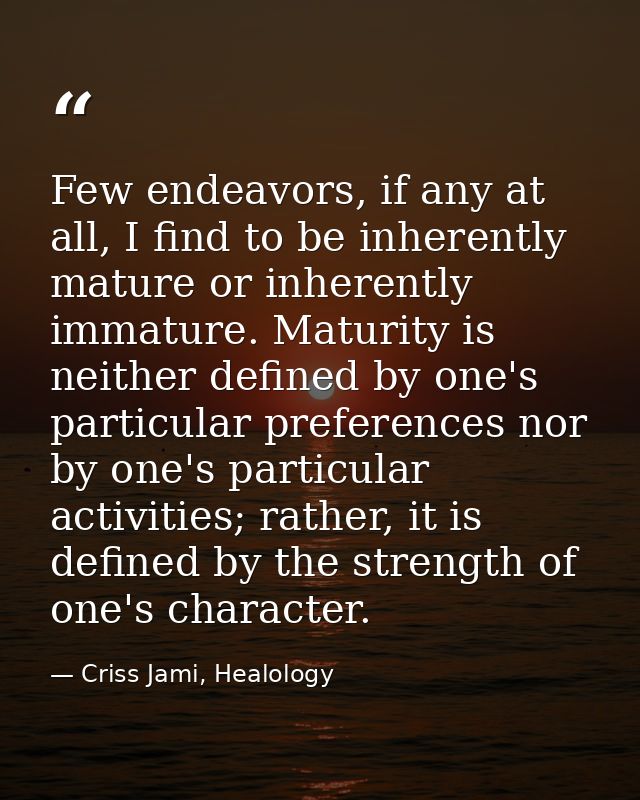 Few endeavors, if any at all, I find to be inherently mature or inherently immature. Maturity is neither defined by one' — Criss Jami, Healology