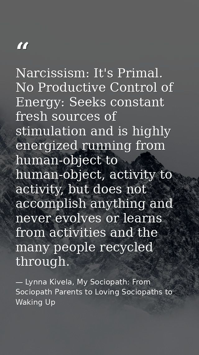 Narcissism: It's Primal. No Productive Control of Energy: Seeks constant fresh sources of stimulation and is highly ener — Lynna Kivela, My Sociopath: From Sociopath Parents to Loving Sociopaths to Waking Up