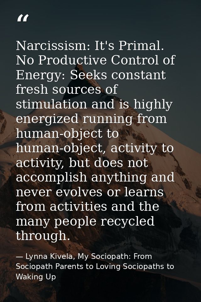 Narcissism: It's Primal. No Productive Control of Energy: Seeks constant fresh sources of stimulation and is highly ener — Lynna Kivela, My Sociopath: From Sociopath Parents to Loving Sociopaths to Waking Up