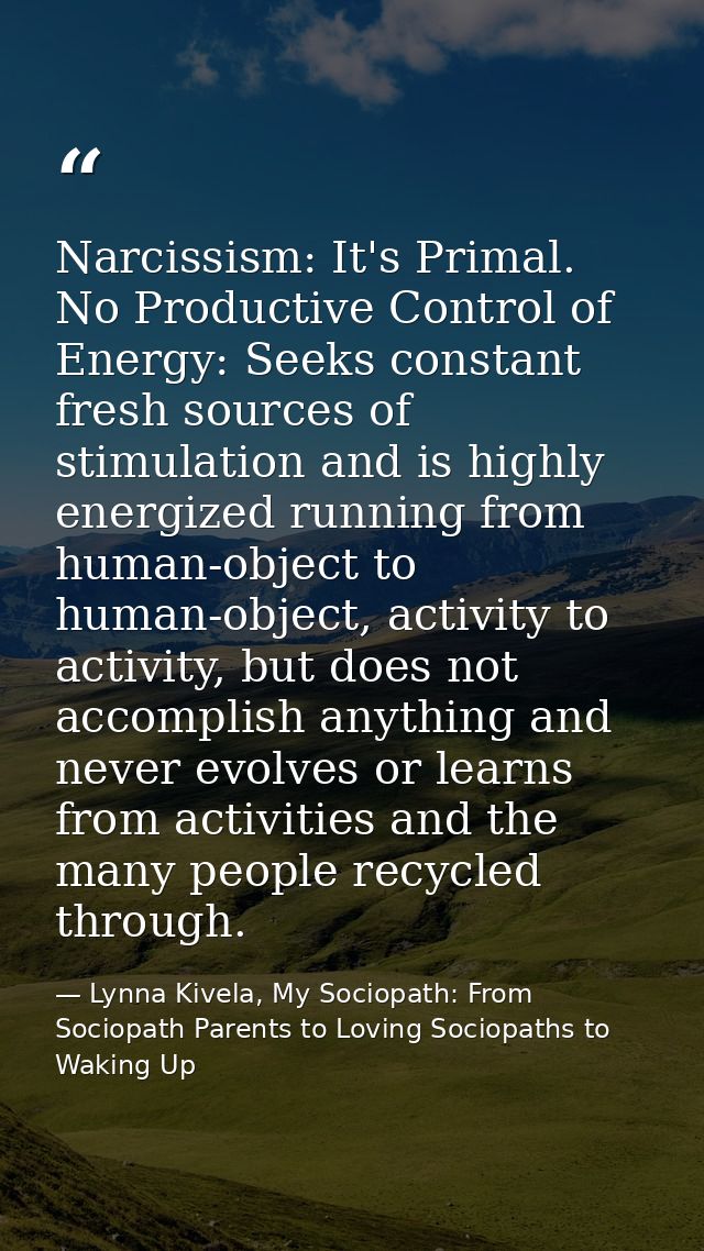 Narcissism: It's Primal. No Productive Control of Energy: Seeks constant fresh sources of stimulation and is highly ener — Lynna Kivela, My Sociopath: From Sociopath Parents to Loving Sociopaths to Waking Up