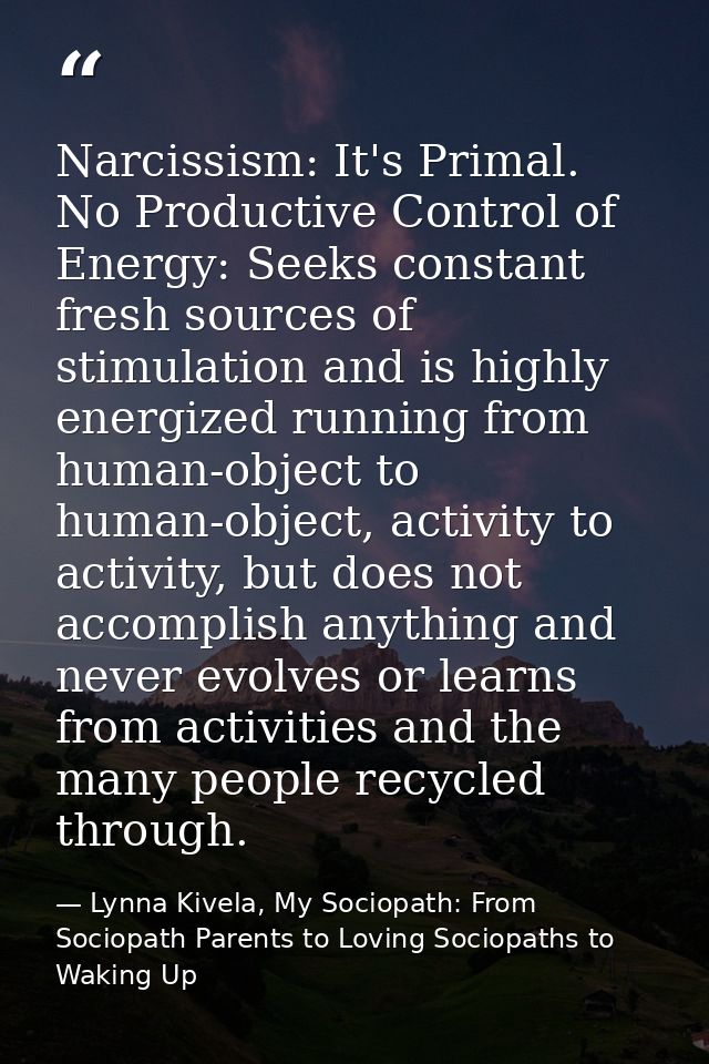Narcissism: It's Primal. No Productive Control of Energy: Seeks constant fresh sources of stimulation and is highly ener — Lynna Kivela, My Sociopath: From Sociopath Parents to Loving Sociopaths to Waking Up