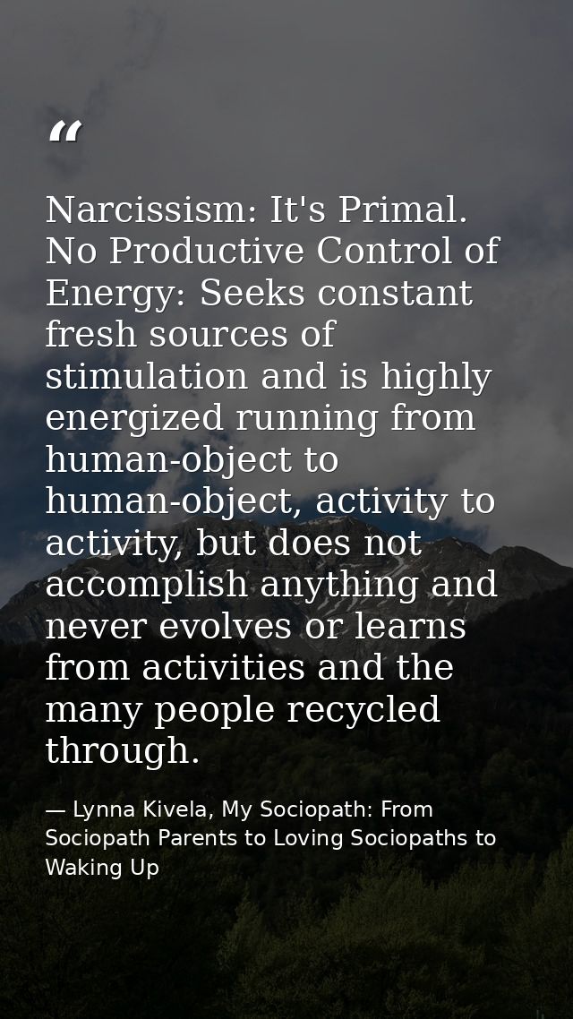 Narcissism: It's Primal. No Productive Control of Energy: Seeks constant fresh sources of stimulation and is highly ener — Lynna Kivela, My Sociopath: From Sociopath Parents to Loving Sociopaths to Waking Up