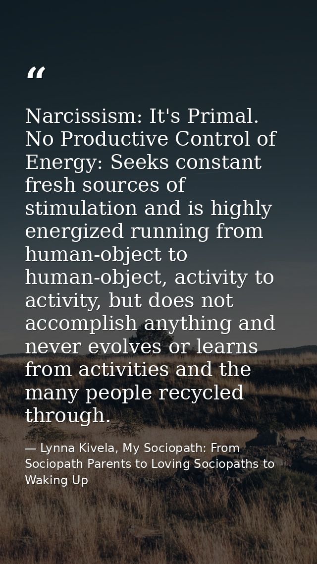 Narcissism: It's Primal. No Productive Control of Energy: Seeks constant fresh sources of stimulation and is highly ener — Lynna Kivela, My Sociopath: From Sociopath Parents to Loving Sociopaths to Waking Up