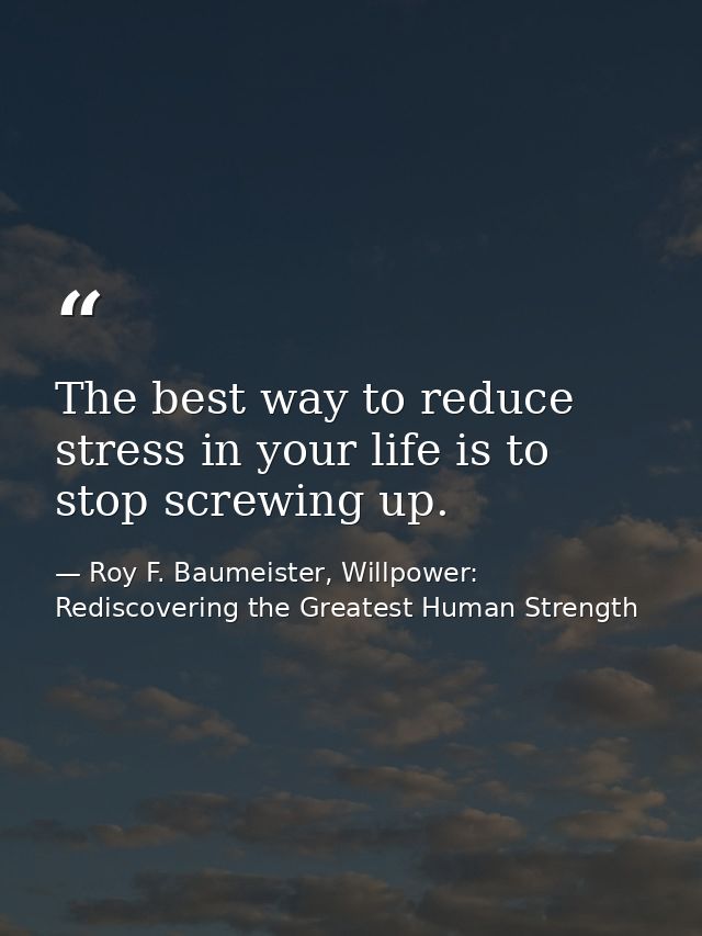 The best way to reduce stress in your life is to stop screwing up. — Roy F. Baumeister, Willpower: Rediscovering the Greatest Human Strength